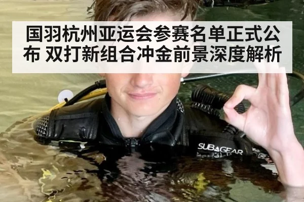 国羽杭州亚运会参赛名单正式公布 双打新组合冲金前景深度解析